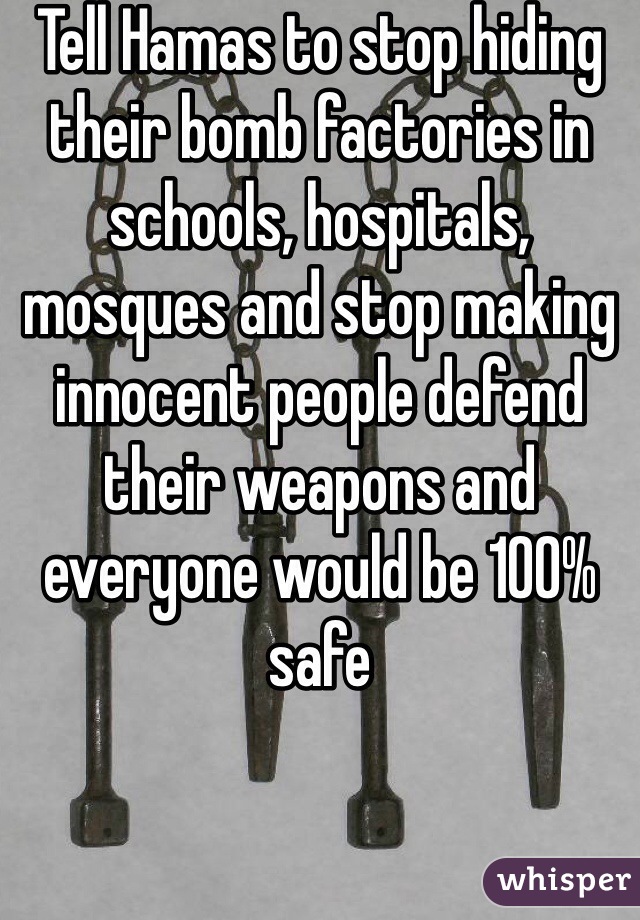 Tell Hamas to stop hiding their bomb factories in schools, hospitals, mosques and stop making innocent people defend their weapons and everyone would be 100% safe