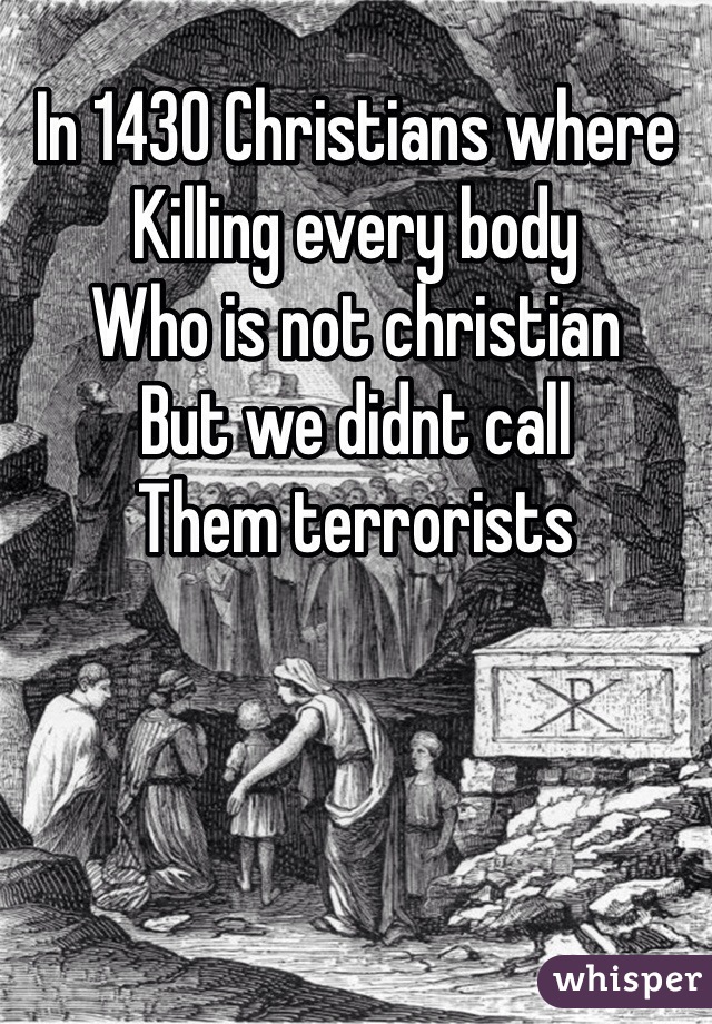 In 1430 Christians where 
Killing every body 
Who is not christian 
But we didnt call 
Them terrorists  