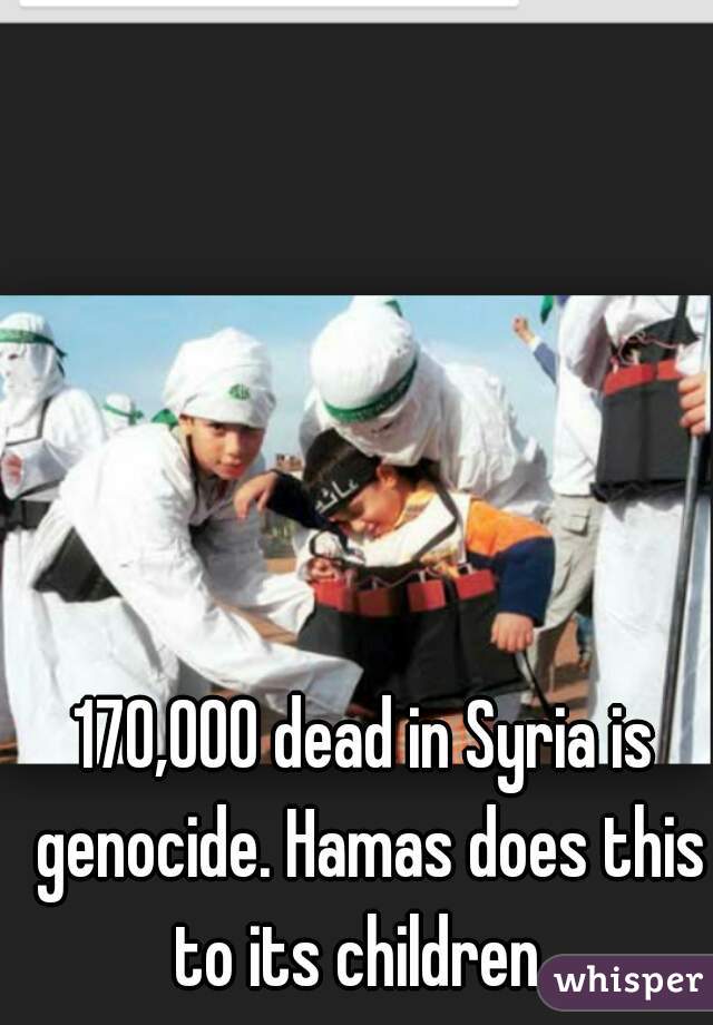 170,000 dead in Syria is genocide. Hamas does this to its children. 