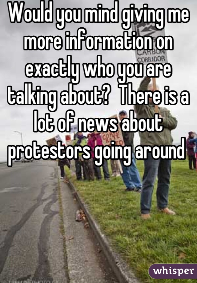 Would you mind giving me more information on exactly who you are talking about?  There is a lot of news about protestors going around 