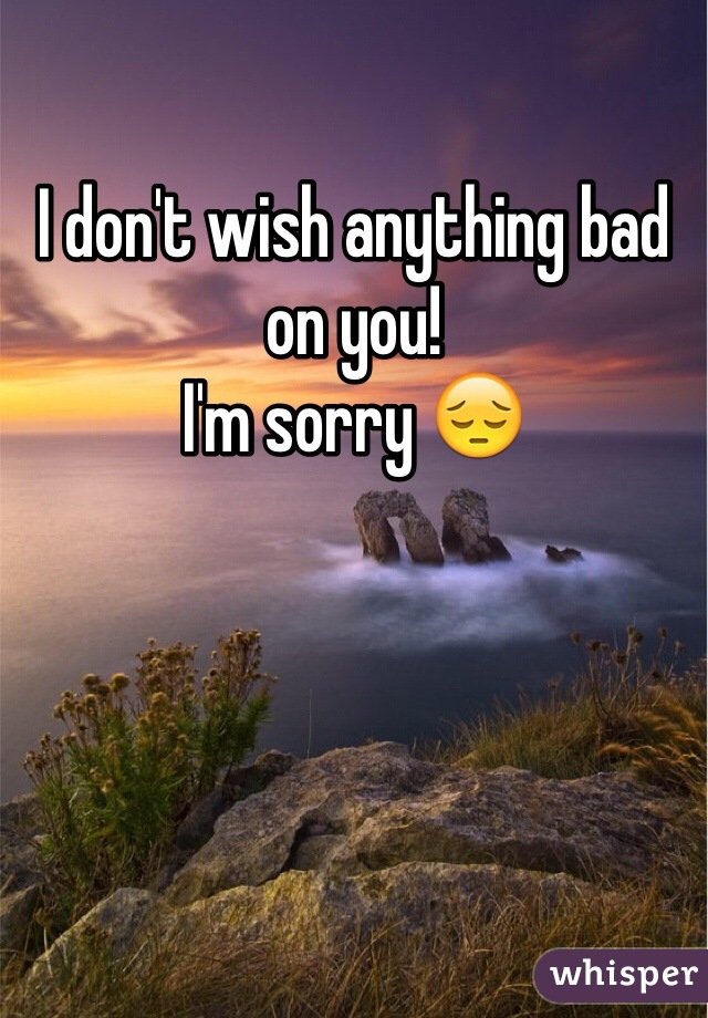 I don't wish anything bad on you!
I'm sorry 😔