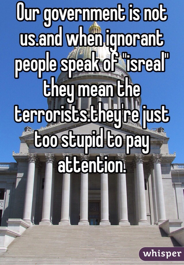 Our government is not us.and when ignorant people speak of "isreal" they mean the terrorists.they're just too stupid to pay attention.