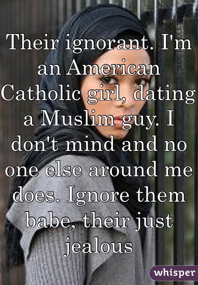 Their ignorant. I'm an American Catholic girl, dating a Muslim guy. I don't mind and no one else around me does. Ignore them babe, their just jealous 