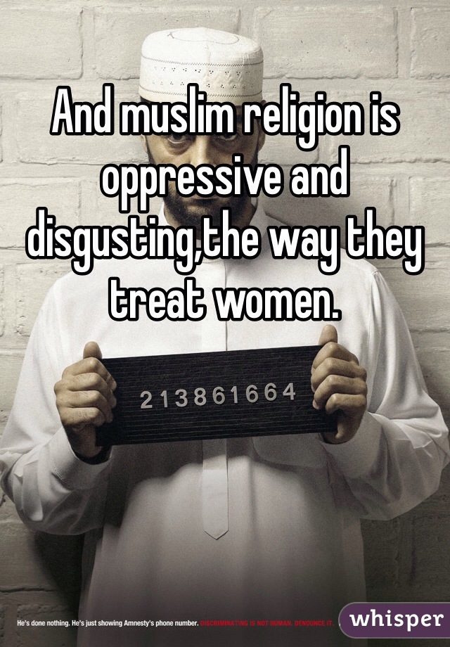 And muslim religion is oppressive and disgusting,the way they treat women.