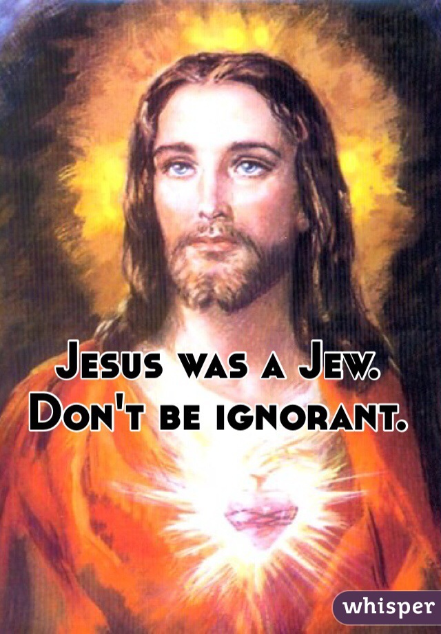 Jesus was a Jew. Don't be ignorant. 