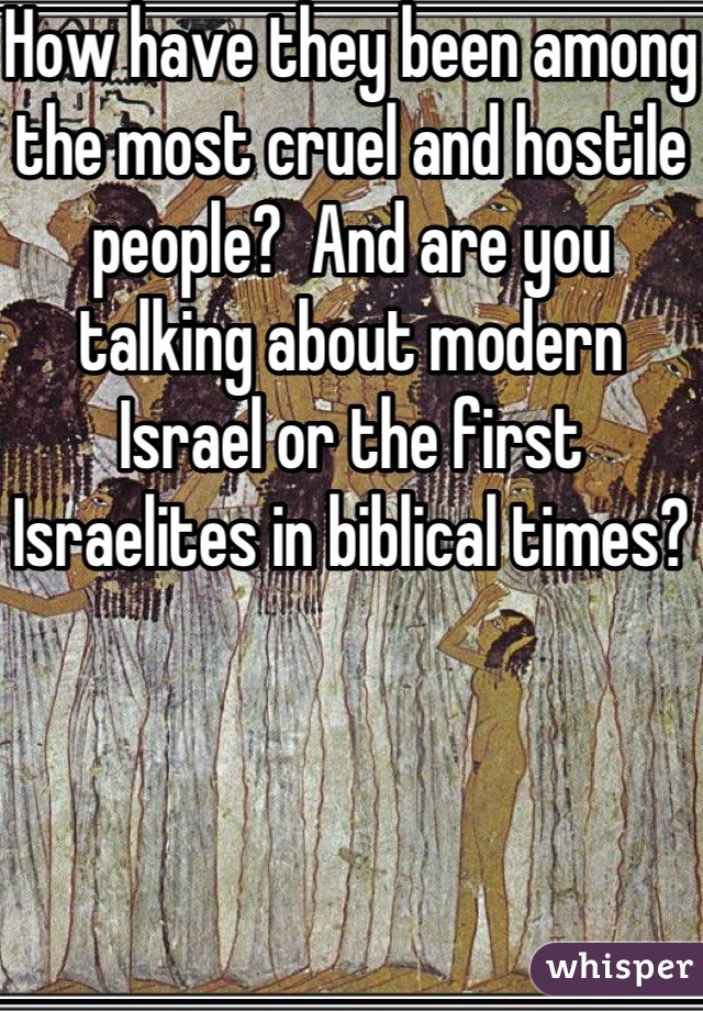 How have they been among the most cruel and hostile people?  And are you talking about modern Israel or the first Israelites in biblical times?