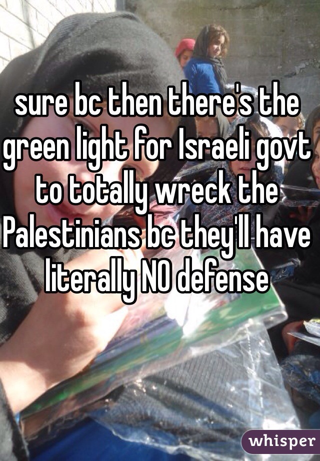 sure bc then there's the green light for Israeli govt to totally wreck the Palestinians bc they'll have literally NO defense