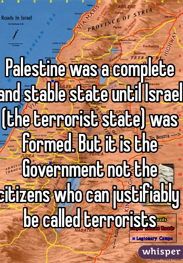 Palestine was a complete and stable state until Israel (the terrorist state) was formed. But it is the Government not the citizens who can justifiably be called terrorists 