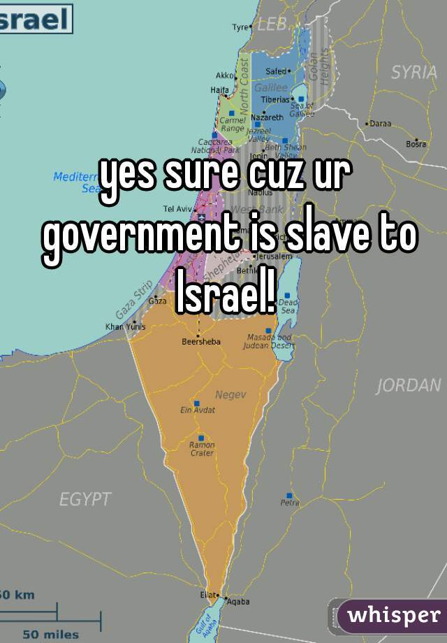 yes sure cuz ur government is slave to Israel! 