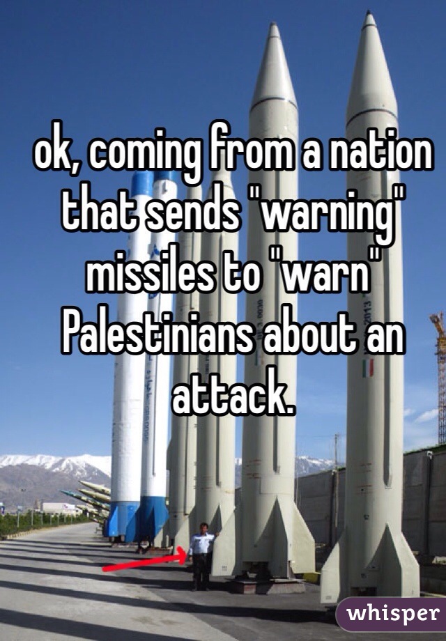 ok, coming from a nation that sends "warning" missiles to "warn" Palestinians about an attack.