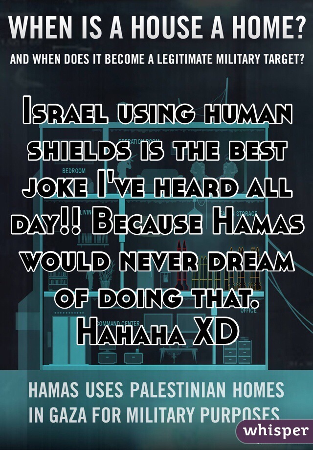 Israel using human shields is the best joke I've heard all day!! Because Hamas would never dream of doing that. Hahaha XD 