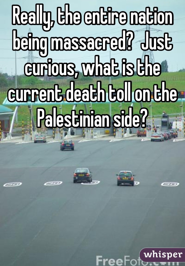 Really, the entire nation being massacred?  Just curious, what is the current death toll on the Palestinian side?