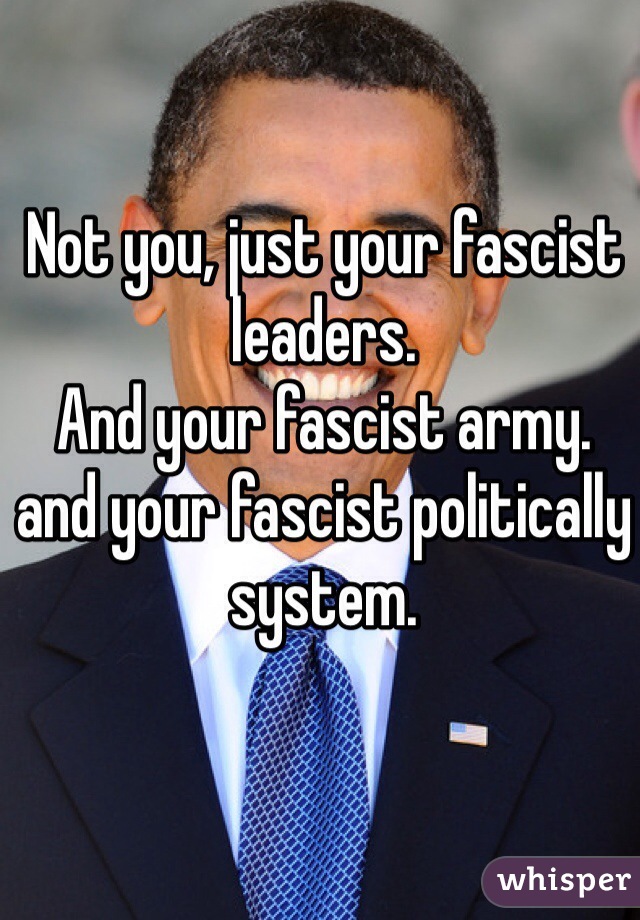 Not you, just your fascist leaders.
And your fascist army.
and your fascist politically system.