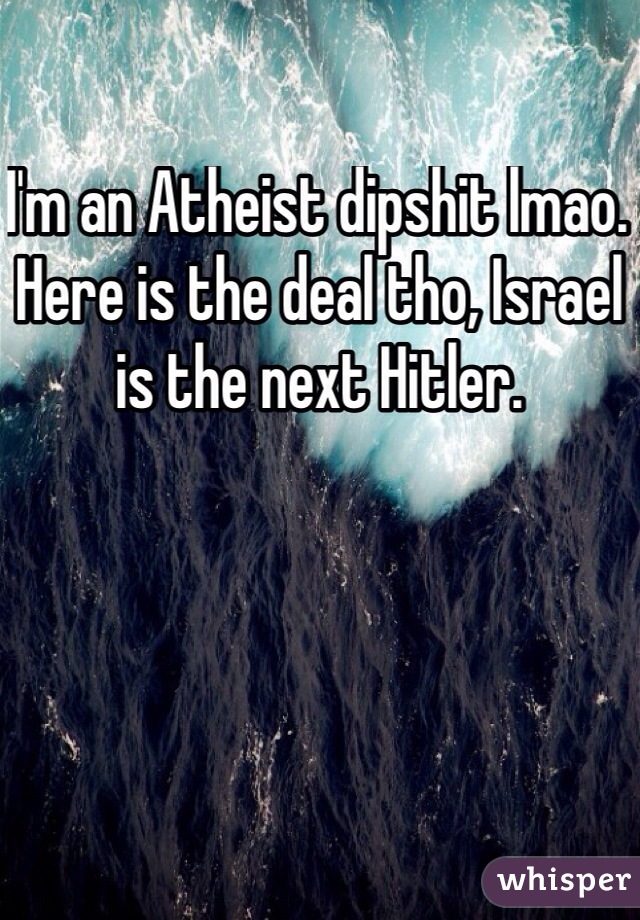 I'm an Atheist dipshit lmao. Here is the deal tho, Israel is the next Hitler.