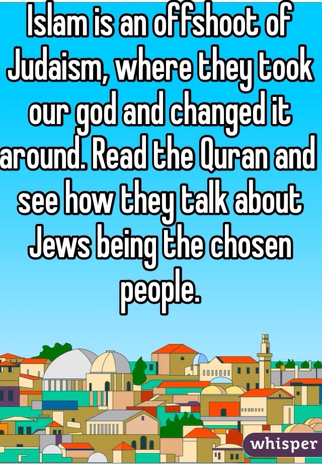 Islam is an offshoot of Judaism, where they took our god and changed it around. Read the Quran and see how they talk about Jews being the chosen people.