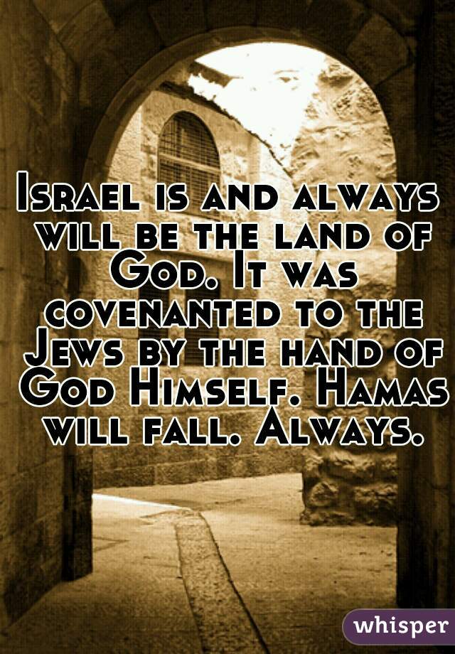 Israel is and always will be the land of God. It was covenanted to the Jews by the hand of God Himself. Hamas will fall. Always.