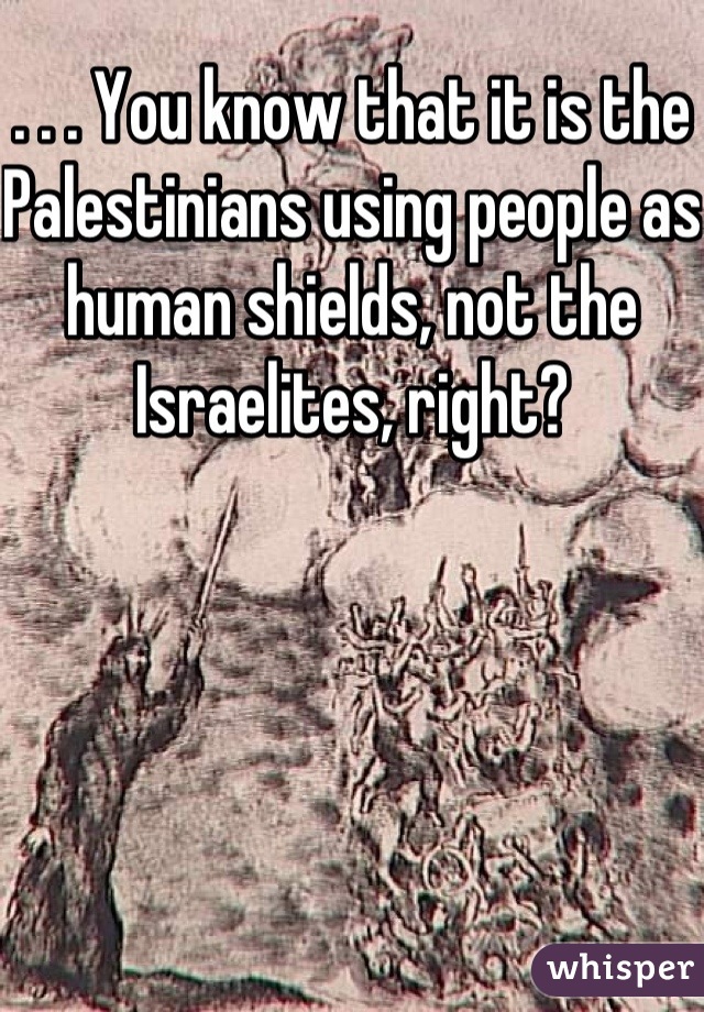 . . . You know that it is the Palestinians using people as human shields, not the Israelites, right?