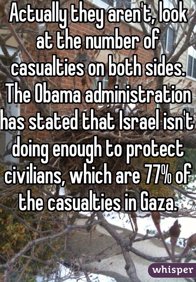 Actually they aren't, look at the number of casualties on both sides.  The Obama administration has stated that Israel isn't doing enough to protect civilians, which are 77% of the casualties in Gaza.