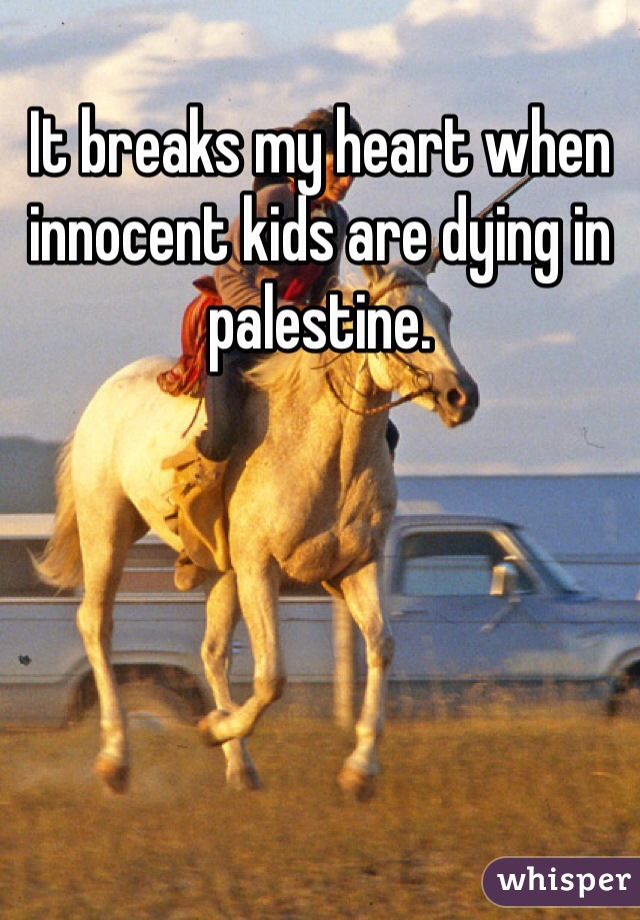 It breaks my heart when innocent kids are dying in palestine. 