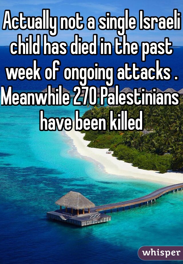 Actually not a single Israeli child has died in the past week of ongoing attacks . Meanwhile 270 Palestinians have been killed 