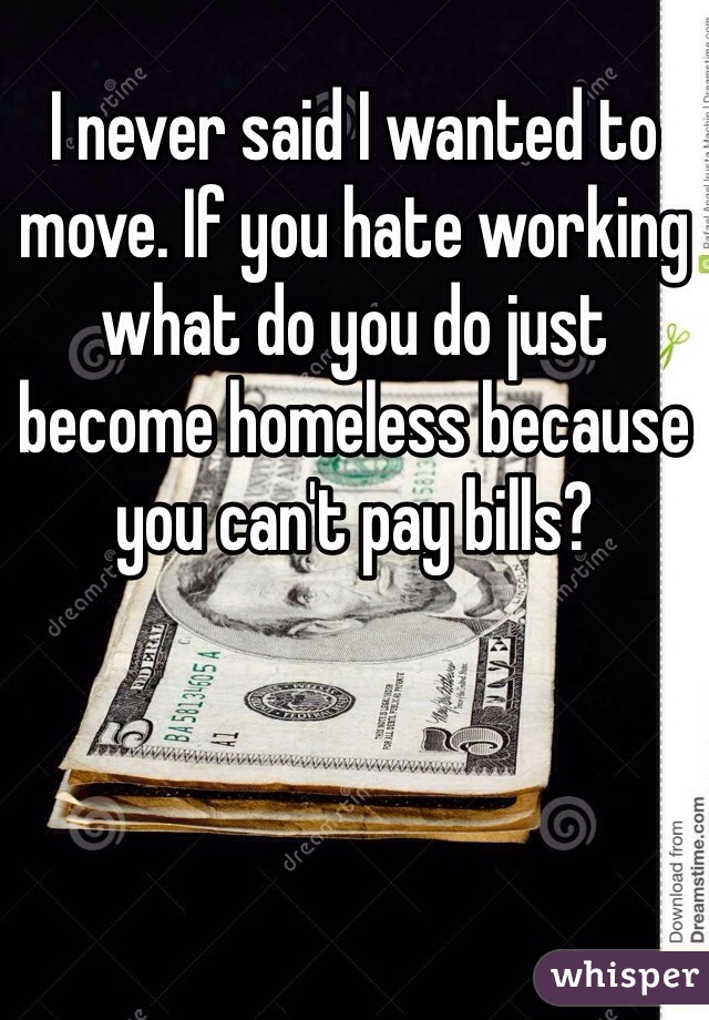 I never said I wanted to move. If you hate working what do you do just become homeless because you can't pay bills? 