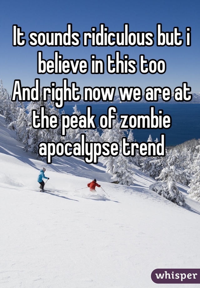 It sounds ridiculous but i believe in this too
And right now we are at the peak of zombie apocalypse trend
