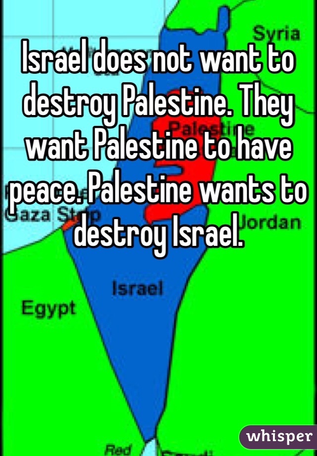 Israel does not want to destroy Palestine. They want Palestine to have peace. Palestine wants to destroy Israel. 