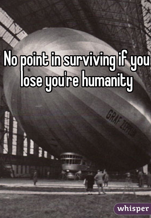 No point in surviving if you lose you're humanity 