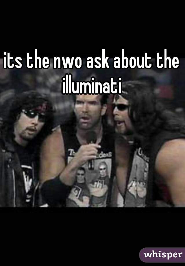 its the nwo ask about the illuminati 