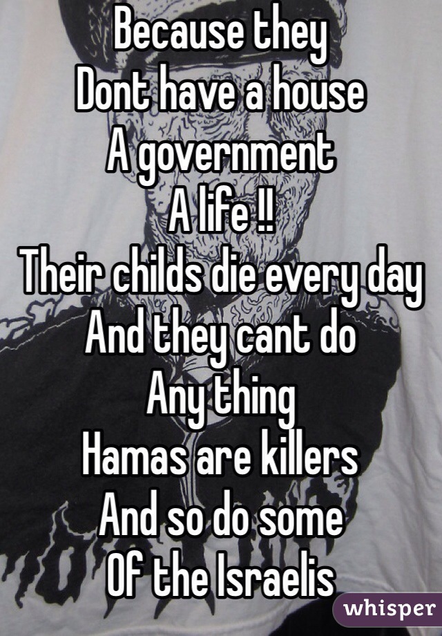 Because they 
Dont have a house
A government
A life !!
Their childs die every day 
And they cant do
Any thing 
Hamas are killers 
And so do some 
Of the Israelis 
  
