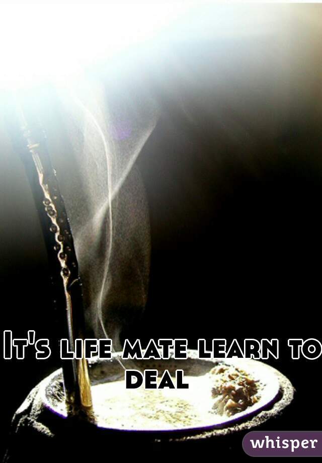 It's life mate learn to deal  