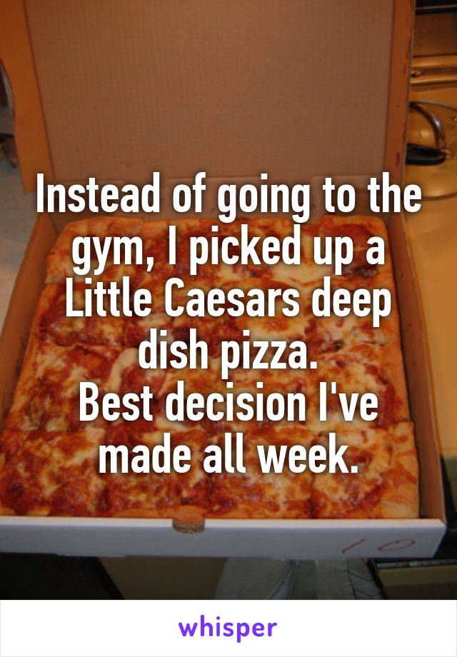 Instead of going to the gym, I picked up a Little Caesars deep dish pizza.
Best decision I've made all week.