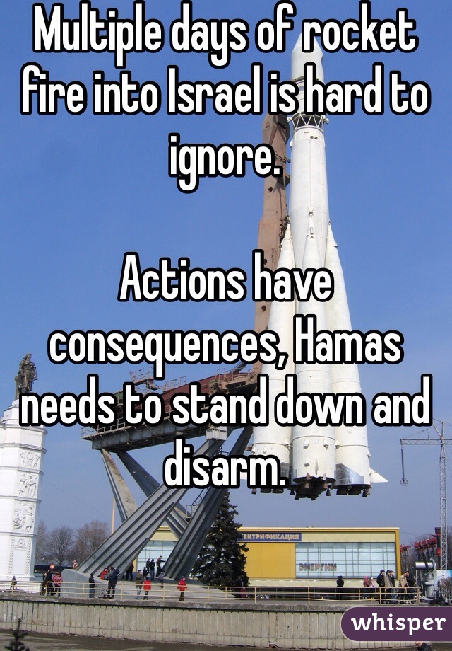 Multiple days of rocket fire into Israel is hard to ignore.

Actions have consequences, Hamas needs to stand down and disarm.