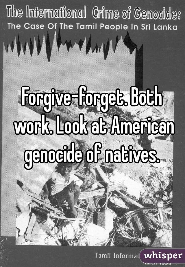 Forgive-forget. Both work. Look at American genocide of natives. 