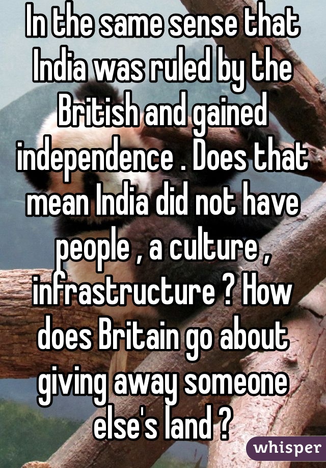 In the same sense that India was ruled by the British and gained independence . Does that mean India did not have people , a culture , infrastructure ? How does Britain go about giving away someone else's land ?