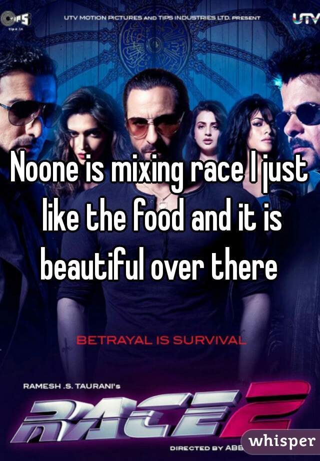 Noone is mixing race I just like the food and it is beautiful over there 