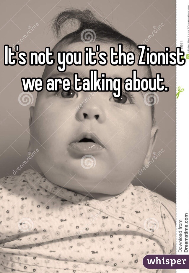 It's not you it's the Zionist we are talking about.