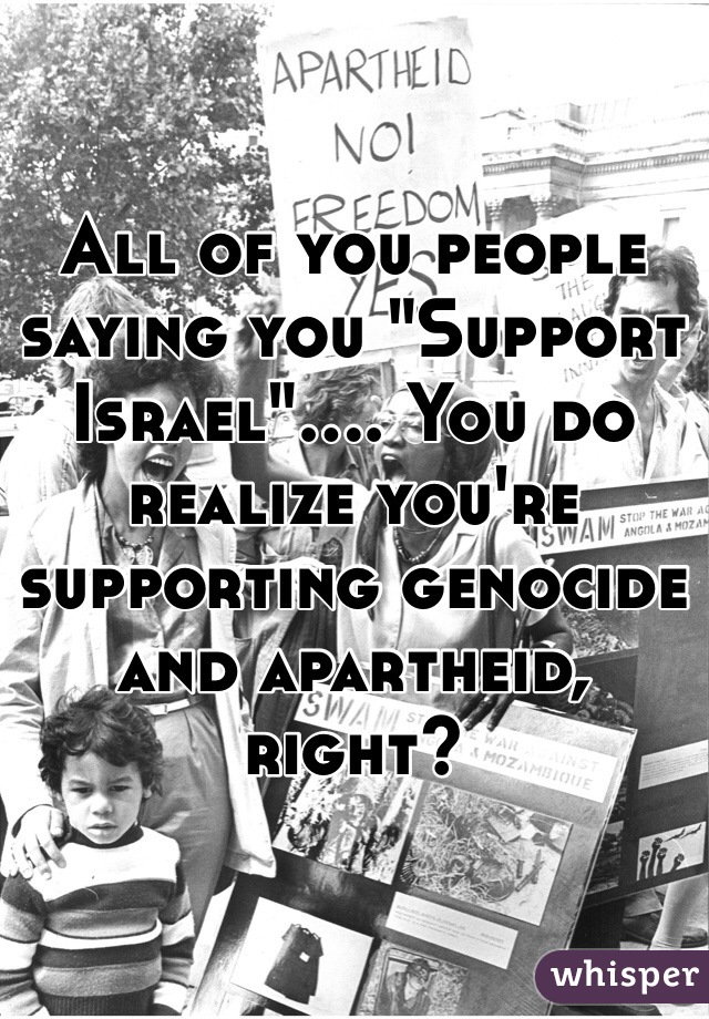 All of you people saying you "Support Israel".... You do realize you're supporting genocide and apartheid, right? 