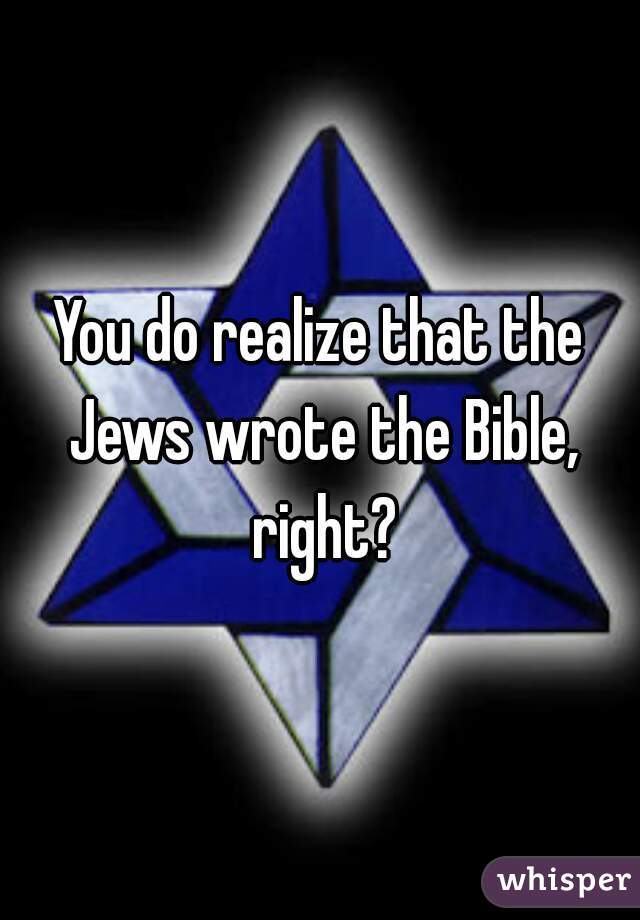 You do realize that the Jews wrote the Bible, right?