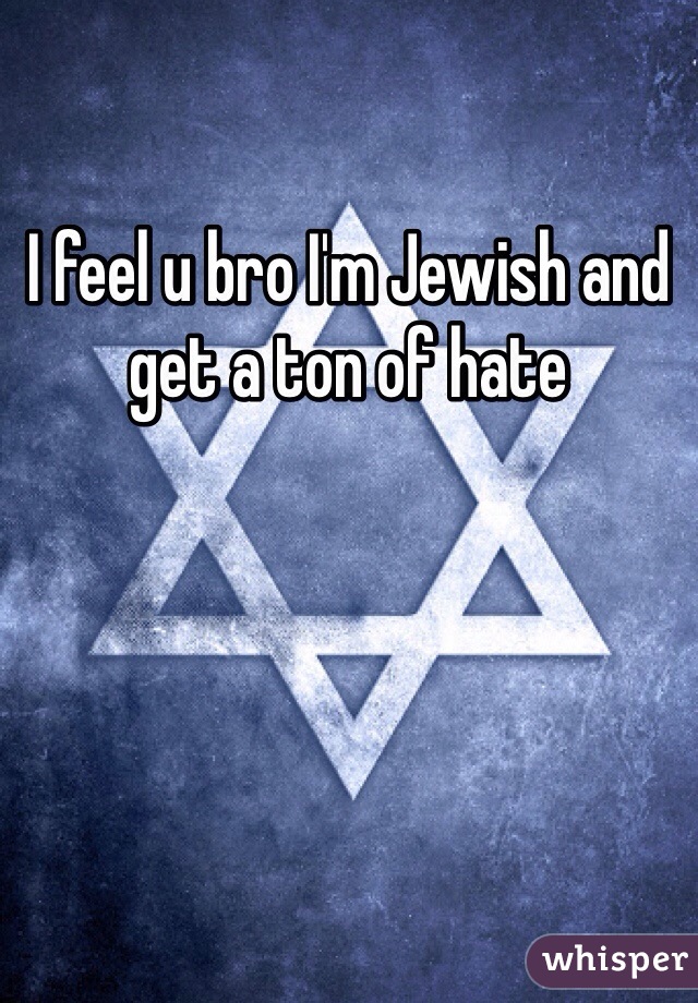 I feel u bro I'm Jewish and get a ton of hate 