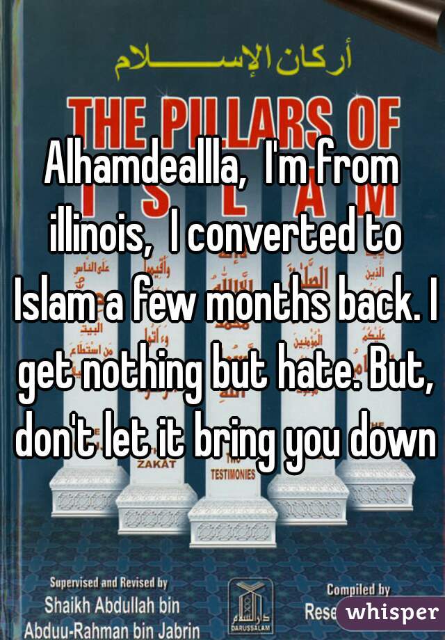 Alhamdeallla,  I'm from illinois,  I converted to Islam a few months back. I get nothing but hate. But, don't let it bring you down