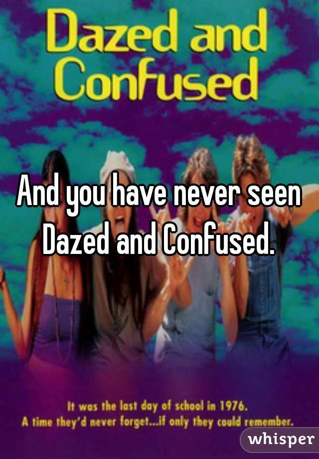 And you have never seen Dazed and Confused. 