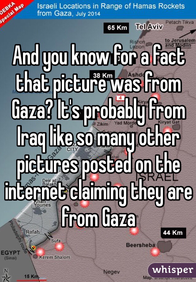 And you know for a fact that picture was from Gaza? It's probably from Iraq like so many other pictures posted on the internet claiming they are from Gaza 