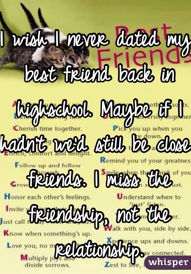 I wish I never dated my best friend back in highschool. Maybe if I hadn't we'd still be close friends. I miss the friendship, not the relationship. 