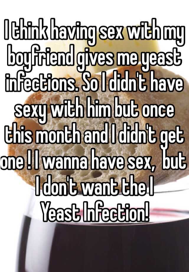 i-think-having-sex-with-my-boyfriend-gives-me-yeast-infections-so-i