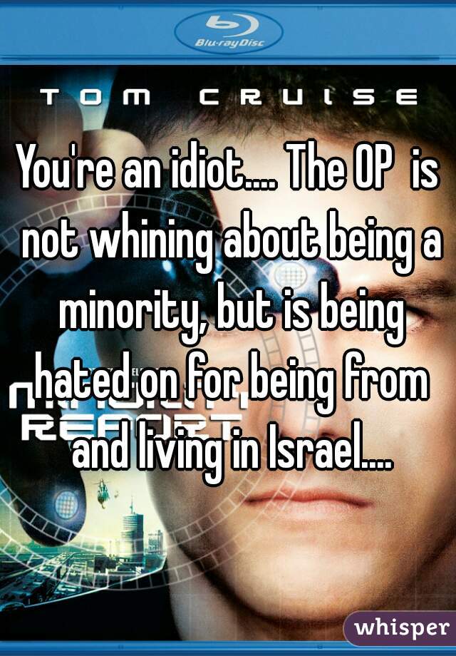 You're an idiot.... The OP  is not whining about being a minority, but is being hated on for being from and living in Israel....