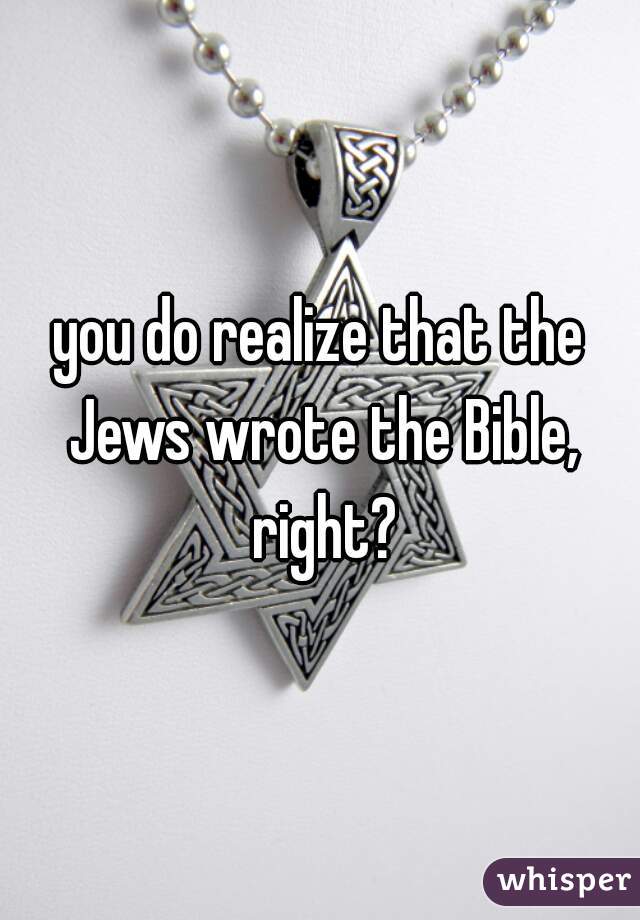 you do realize that the Jews wrote the Bible, right?