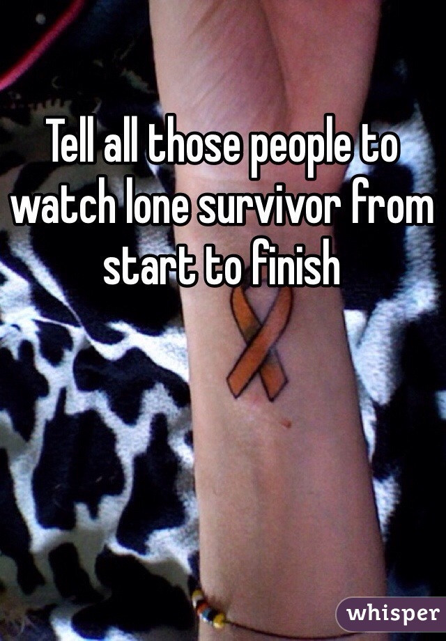 Tell all those people to watch lone survivor from start to finish