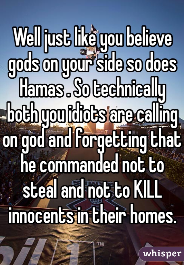 Well just like you believe gods on your side so does Hamas . So technically both you idiots are calling on god and forgetting that he commanded not to steal and not to KILL innocents in their homes. 