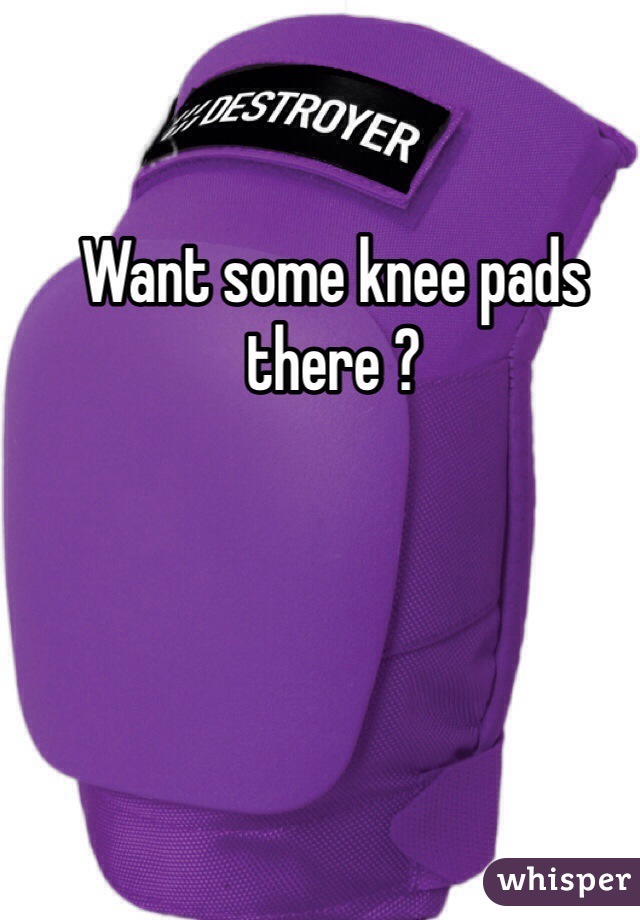 Want some knee pads there ?
